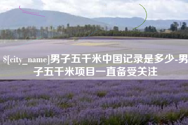 鄂尔多斯男子五千米中国记录是多少-男子五千米项目一直备受关注