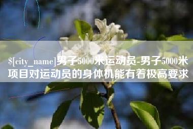 鄂尔多斯男子5000米运动员-男子5000米项目对运动员的身体机能有着极高要求