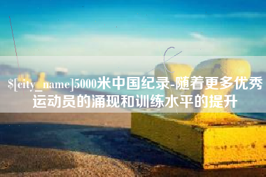 鄂尔多斯5000米中国纪录-随着更多优秀运动员的涌现和训练水平的提升