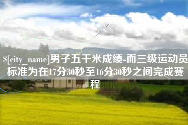 鄂尔多斯男子五千米成绩-而三级运动员标准为在17分30秒至16分30秒之间完成赛程