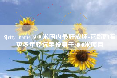 鄂尔多斯5000米国内最好成绩-它激励着更多年轻选手投身于5000米项目