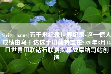 鄂尔多斯五千米纪录世界纪录-这一惊人成绩由乌干达选手切普特盖在2020年8月14日世界田联钻石联赛揭幕战摩纳哥站创造