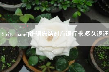 鄂尔多斯诈骗冻结对方银行卡,多久返还