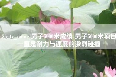 鄂尔多斯男子5000米成绩-男子5000米项目一直是耐力与速度的激烈碰撞