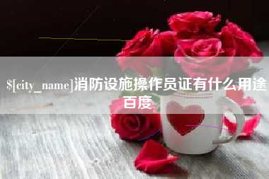 鄂尔多斯消防设施操作员证有什么用途百度
