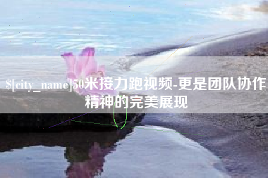 鄂尔多斯50米接力跑视频-更是团队协作精神的完美展现