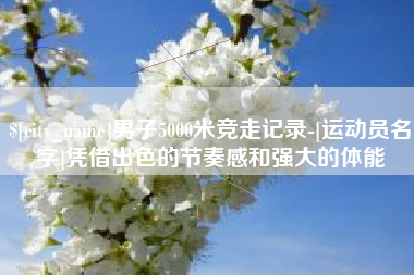 鄂尔多斯男子5000米竞走记录-[运动员名字]凭借出色的节奏感和强大的体能