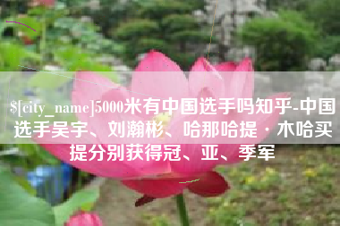 鄂尔多斯5000米有中国选手吗知乎-中国选手吴宇、刘瀚彬、哈那哈提·木哈买提分别获得冠、亚、季军