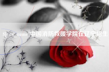 鄂尔多斯中国消防救援学院在辽宁招生