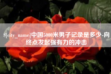 鄂尔多斯中国5000米男子记录是多少-向终点发起强有力的冲击