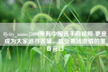 鄂尔多斯5000米有中国选手吗视频-更是成为大家追寻答案、感受赛场激情的重要窗口