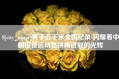 鄂尔多斯男子五千米全国纪录-闪耀着中国田径运动员拼搏进取的光辉
