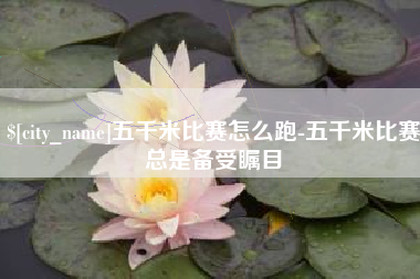 鄂尔多斯五千米比赛怎么跑-五千米比赛总是备受瞩目