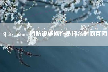 鄂尔多斯消防设施操作员报名时间官网