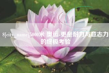 鄂尔多斯5000米 奥运-更是耐力与意志力的终极考验