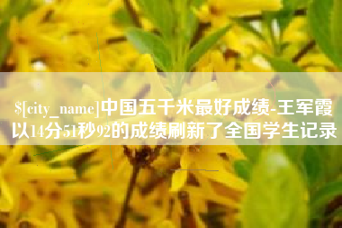 鄂尔多斯中国五千米最好成绩-王军霞以14分51秒92的成绩刷新了全国学生记录