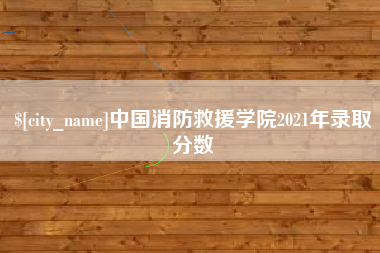 鄂尔多斯中国消防救援学院2021年录取分数