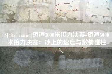 鄂尔多斯短道5000米接力决赛-短道5000米接力决赛：冰上的速度与激情碰撞