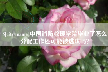 鄂尔多斯中国消防救援学院毕业了怎么分配工作还可能被逃汰吗？