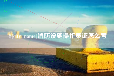 鄂尔多斯消防设施操作员证怎么考