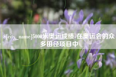 鄂尔多斯5000米奥运成绩-在奥运会的众多田径项目中
