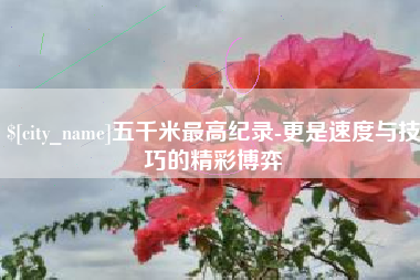 鄂尔多斯五千米最高纪录-更是速度与技巧的精彩博弈