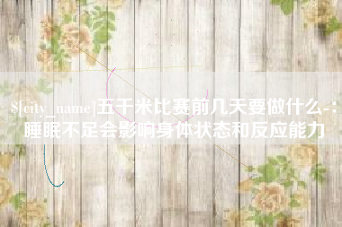 鄂尔多斯五千米比赛前几天要做什么-：睡眠不足会影响身体状态和反应能力