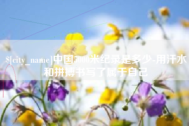 鄂尔多斯中国5000米纪录是多少-用汗水和拼搏书写了属于自己
