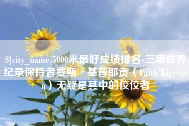 鄂尔多斯5000米最好成绩排名-三项世界纪录保持者费斯·基普耶贡（Faith Kipyegon）无疑是其中的佼佼者
