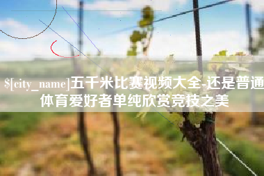 鄂尔多斯五千米比赛视频大全-还是普通体育爱好者单纯欣赏竞技之美