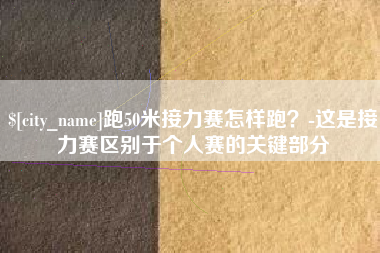鄂尔多斯跑50米接力赛怎样跑？-这是接力赛区别于个人赛的关键部分