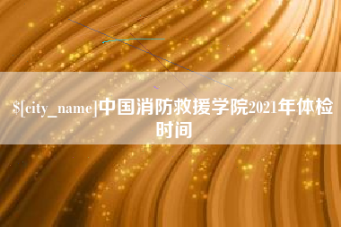 鄂尔多斯中国消防救援学院2021年体检时间