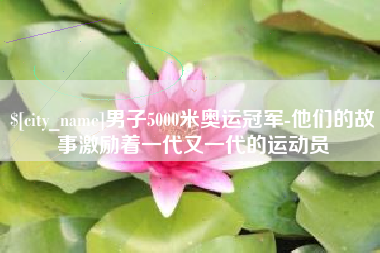 鄂尔多斯男子5000米奥运冠军-他们的故事激励着一代又一代的运动员