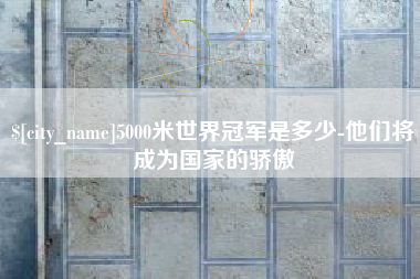 鄂尔多斯5000米世界冠军是多少-他们将成为国家的骄傲