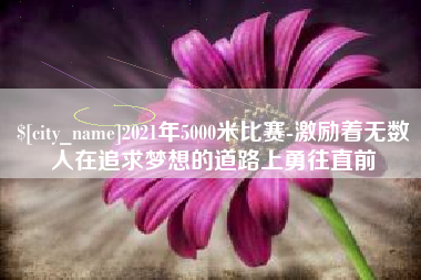 鄂尔多斯2021年5000米比赛-激励着无数人在追求梦想的道路上勇往直前