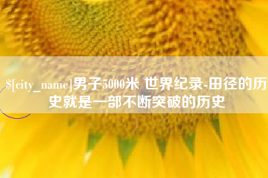 鄂尔多斯男子5000米 世界纪录-田径的历史就是一部不断突破的历史