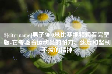鄂尔多斯男子5000米比赛视频观看完整版-它考验着运动员的耐力、速度和坚韧不拔的精神