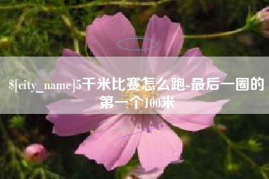 鄂尔多斯5千米比赛怎么跑-最后一圈的第一个100米