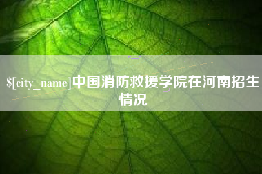 鄂尔多斯中国消防救援学院在河南招生情况