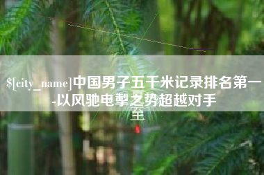 鄂尔多斯中国男子五千米记录排名第一-以风驰电掣之势超越对手