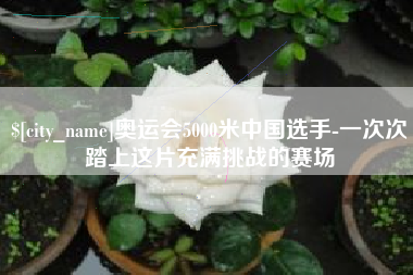 鄂尔多斯奥运会5000米中国选手-一次次踏上这片充满挑战的赛场