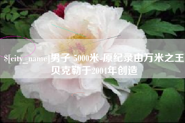 鄂尔多斯男子 5000米-原纪录由万米之王贝克勒于2004年创造