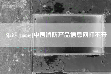 鄂尔多斯中国消防产品信息网打不开