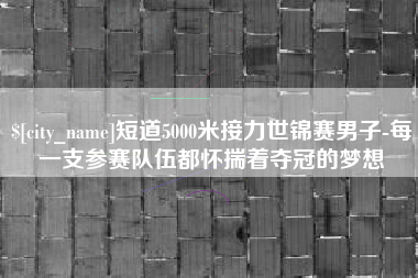鄂尔多斯短道5000米接力世锦赛男子-每一支参赛队伍都怀揣着夺冠的梦想