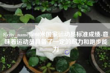 鄂尔多斯5000米国家运动员标准成绩-意味着运动员具备了一定的耐力和跑步能力