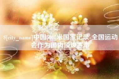 鄂尔多斯中国5000米国家记录-全国运动会作为国内顶级赛事