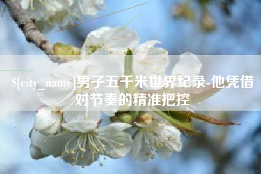 鄂尔多斯男子五千米世界纪录-他凭借对节奏的精准把控
