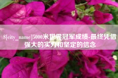 鄂尔多斯5000米世界冠军成绩-最终凭借强大的实力和坚定的信念