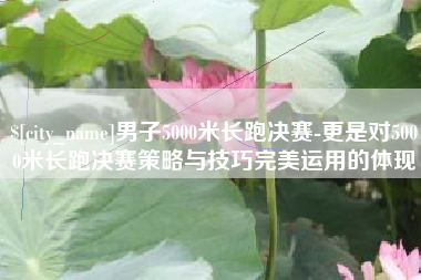鄂尔多斯男子5000米长跑决赛-更是对5000米长跑决赛策略与技巧完美运用的体现