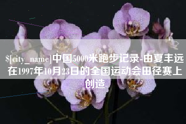 鄂尔多斯中国5000米跑步记录-由夏丰远在1997年10月23日的全国运动会田径赛上创造